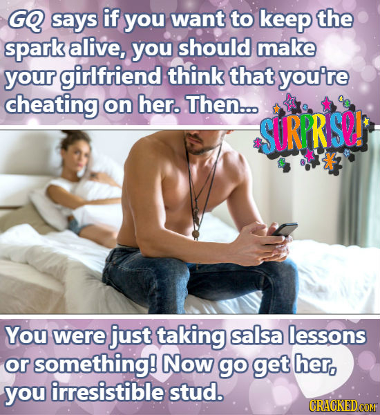 GQ says if you want to keep the spark alive, you should make your girlfriend think that you're cheating on her. Then... SURPRSlI You were just taking