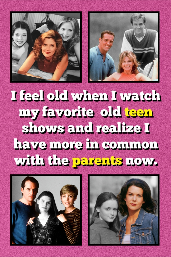 I feel old when I watch my favorite old teen shows and realize I have more in common with the parents now.