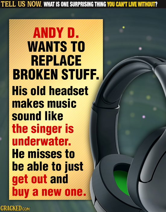 TELL US NOW. WHAT IS ONE SURPRISING THING YOU CAN'T LIVE WITHOUT? ANDY D. WANTS TO REPLACE BROKEN STUFF. His old headset makes music sound like the si
