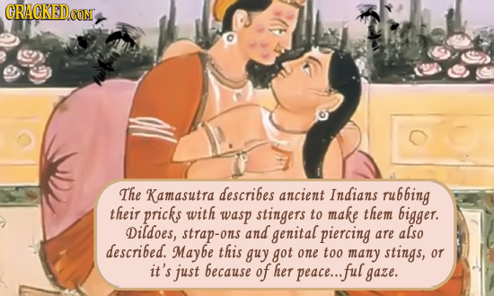 GRACKEDCON The Kamasutra describes ancient Indians rubbing their pricks with wasp stingers to make them bigger. Dildoes, strap-ons and genital piercin