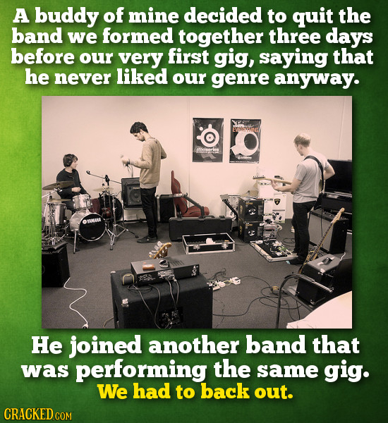 A buddy of mine decided to QUit the band we formed together three days before our very first gig, saying that he never liked our genre anyway. EVHNG H