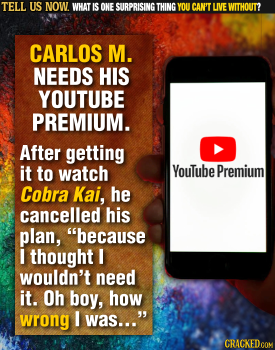 TELL US NOW. WHAT IS ONE SURPRISING THING YOU CAN'T LIVE WITHOUT? CARLOS M. NEEDS HIS YOUTUBE PREMIUM. After getting it to watch YouTube Premium Cobra