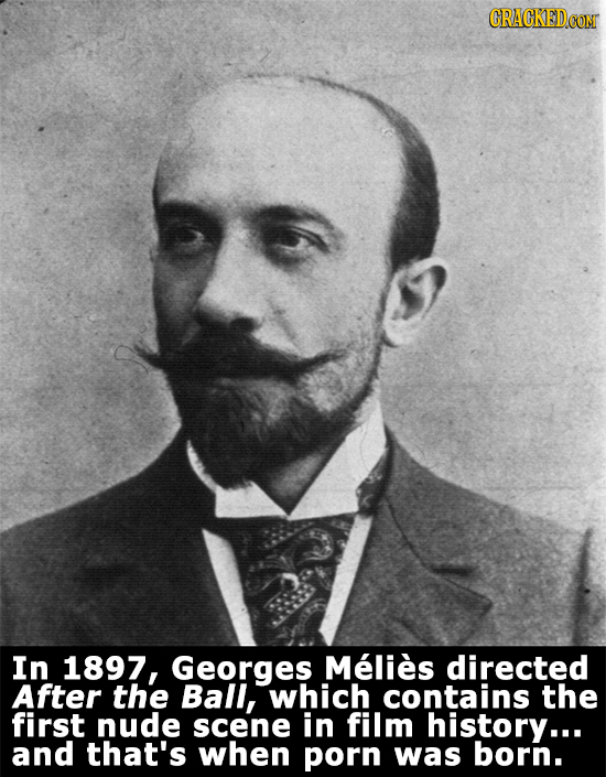 CRACKEDCON In 1897, Georges Mlies directed After the Ball, which contains the first nude scene in film history... and that's when porn was born.