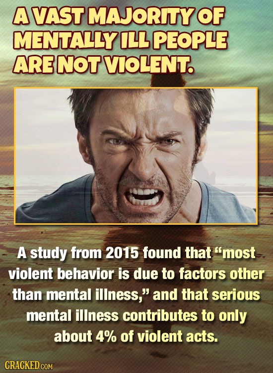 A VAST MAJORITY OF MENTALLY ILL PEOPLE ARE NOT VIOLENT. A study from 2015 found that most violent behavior is due to factors other than mental illnes
