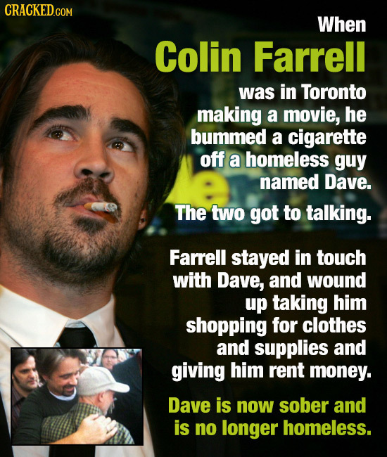 CRACKEDG When Colin Farrell was in Toronto making a movie, he bummed a cigarette off a homeless guy named Dave. The two got to talking. Farrell stayed