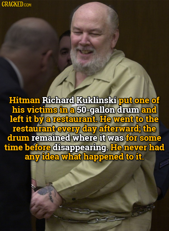 CRACKEDC Hitman Richard Kuklinski put one of his victims in a 50-gallon drum and left it by a restaurant. He went to the restaurant every day afterwar