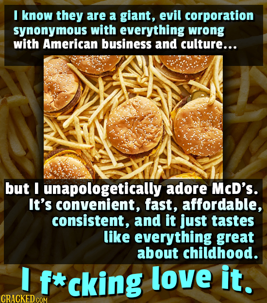 I know they are a giant, evil corporation synonymous with everything wrong with American business and culture... but unapologetically adore McD's. It'