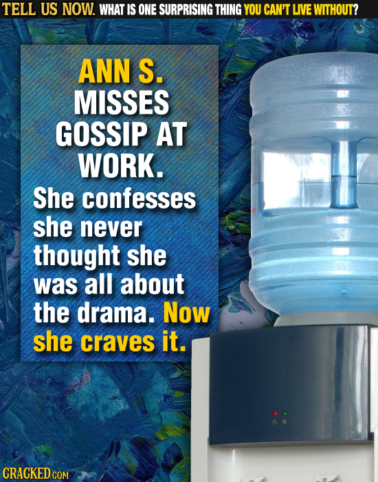 TELL US NOW. WHAT IS ONE SURPRISING THING YOU CAN'T LIVE WITHOUT? ANN S. MISSES GOSSIP AT WORK. She confesses she never thought she was all about the
