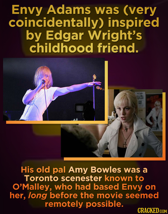 Envy Adams was (very coincidentally) inspired by Edgar Wright's childhood friend. His old pal Amy Bowles was a Toronto scenester known to O'Malley, wh