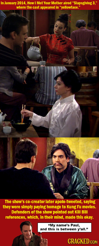 In January 2014. How Met Your Mother aired Slapsgiving3, where the cast appeared in yellowface. The show's -creator later apolo-tweeted, saying th