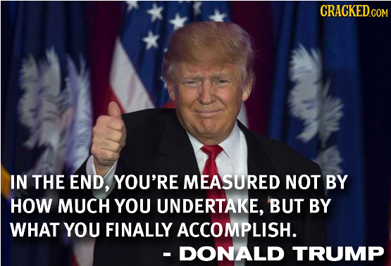 CRACKED.COM IN THE END, YOU'RE MEASURED NOT BY HOW MUCH YOU UNDERTAKE, BUT BY WHAT YOU FINALLY ACCOMPLISH. DONALD TRUMP 