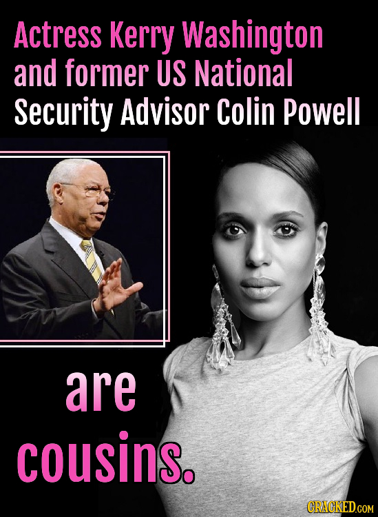 Actress Kerry Washington and former US National Security Advisor Colin Powell are cousins. CRACKED.COM