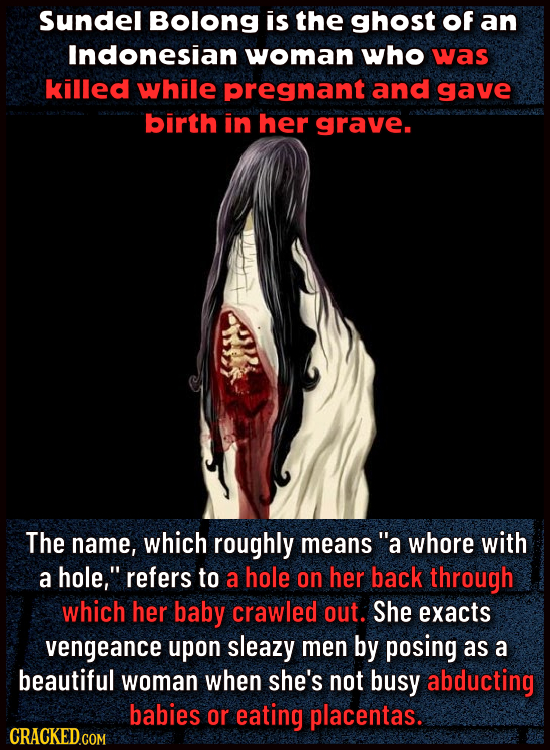 Sundel Bolong is the ghost Of an Indonesian woman who was killed while pregnant and gave birth in her grave. The name, which roughly means whore with
