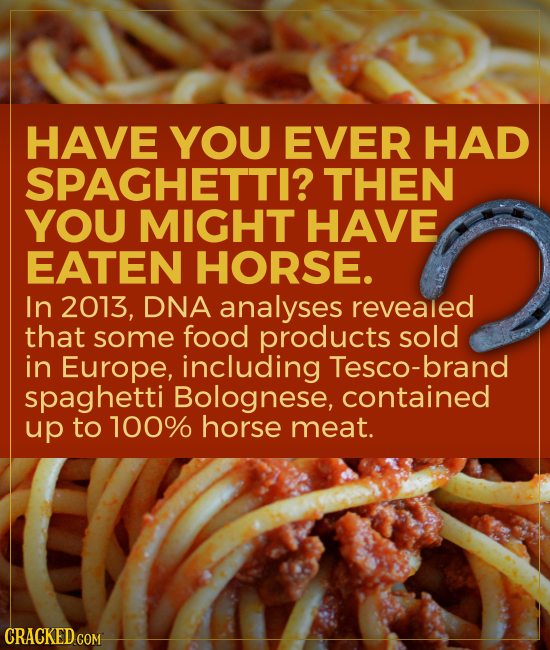 HAVE YOU EVER HAD SPAGHETTI? THEN YOU MIGHT HAVE EATEN HORSE. In 2013, DNA analyses revealed that some food products sold in Europe, including Tesco-b