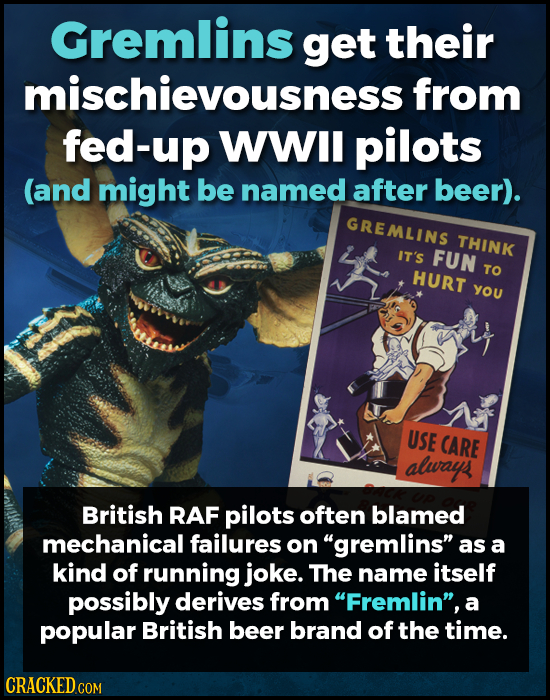 Gremlins get their mischievousness from fed-up WWIl pilots (and might be named after beer). GREMLINS THINK IT's FUN TO HURT YOU USE CARE alwayps Briti