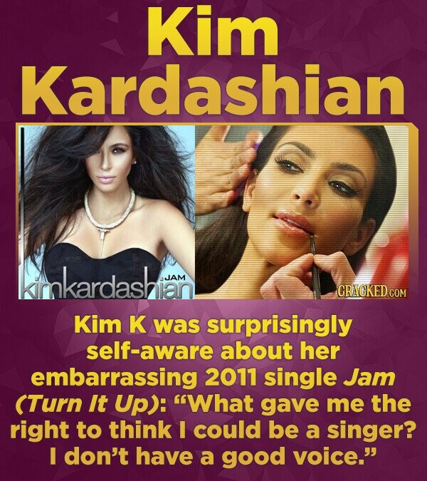 Kim Kardashian kimkardashian JAM CRACKED COM Kim K was surprisingly aware about her embarrassing 2011 single Jam (Turn It Up): What gave me the right