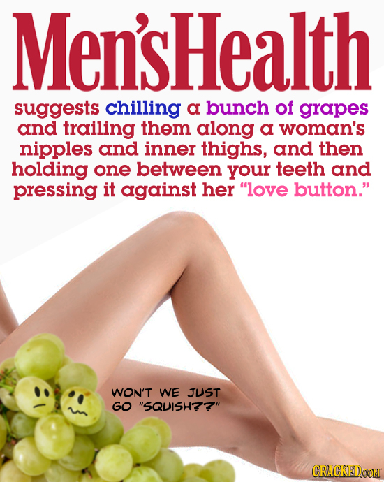 Men'sHealth suggests chilling a bunch of grapes and trailing them along a woman's nipples and inner thighs, and then holding one between your teeth an