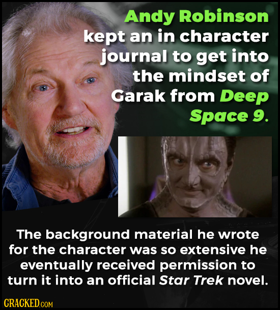 Andy Robinson kept an in character journal to get into the mindset of Garak from Deep Space 9. The background material he wrote for the character was