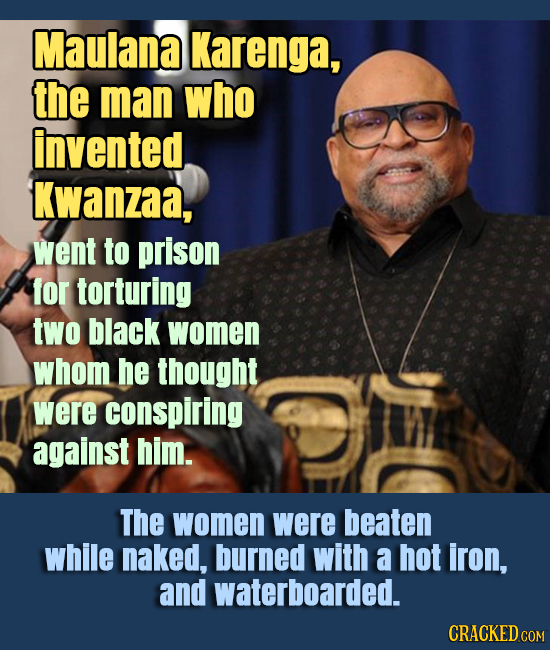 Maulana Karenga, the man who invented Kwanzaa, went to prison for torturing two black women whom he thought were conspiring against him. The women wer