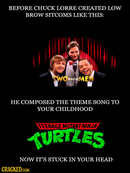 BEFORE CHUCK LORRE CREATED LOW BROW SITCOMS LIKE THIS: AWOdaalfMEN anDahalf HE COMPOSED THE THEME SONG TO YOUR CHILDHOOD TURTLES TEENAGE MUTANT NINJA