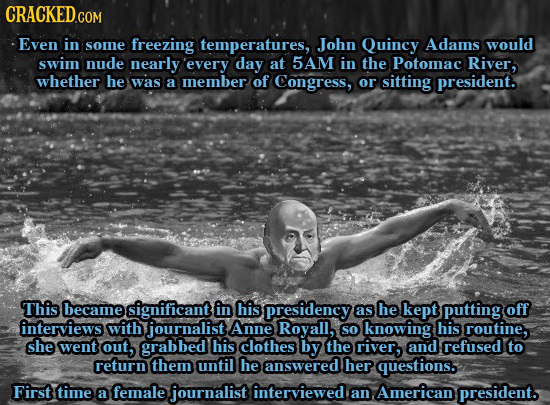 Even in some freezing temperatures, John Quincy Adams would swim nude nearly every day at 5AM in the Potomac River, whether he was a member of Congres