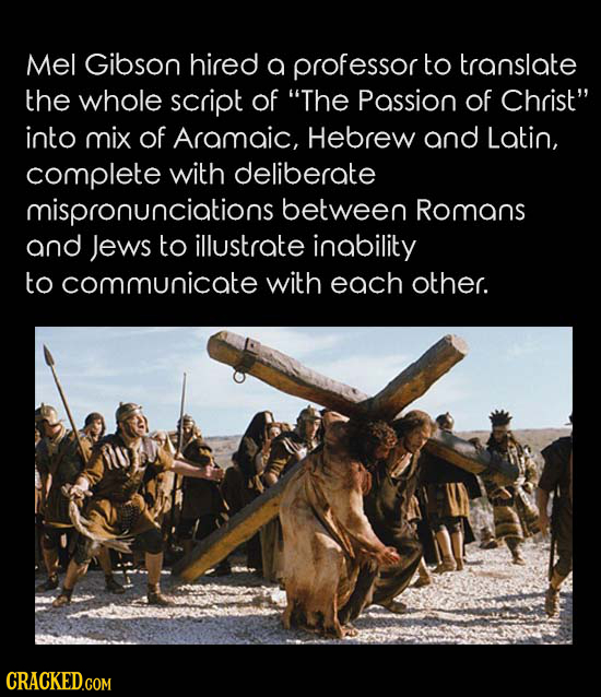 Mel Gibson hired a professor to translate the whole script of The Passion of Christ into mix of Aramaic, Hebrew and Latin, complete with deliberate