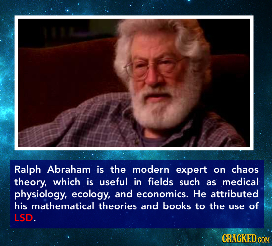 Ralph Abraham is the modern expert on chaos theory, which is useful in fields such as medical physiology, ecology, and economics. He attributed his ma