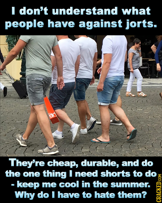 I don't understand what people have against jorts. They're cheap, durable, and do the one thing need shorts to do keep me cool in the summer. Why do I