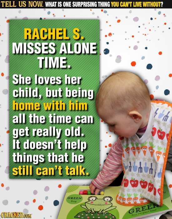 TELL US NOW. WHAT IS ONE SURPRISING THING YOU CAN'T LIVE WITHOUT? RACHEL S. MISSES ALONE TIME. She loves her child, but being home with him ad all the