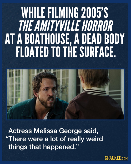 WHILE FILMING 2005'S THE AMITYVILLE HORROR AT A BOATHOUSE, A DEAD BODY FLOATED TO THE SURFACE. Actress Melissa George said, There were a lot of reall