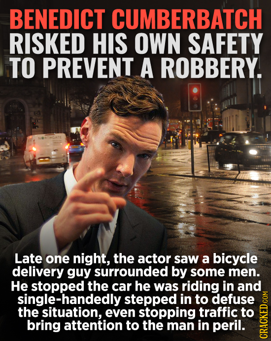 BENEDICT CUMBERBATCH RISKED HIS OWN SAFETY TO PREVENT A ROBBERY. Late one night, the actor saw a bicycle delivery guy surrounded by some men. He stopp