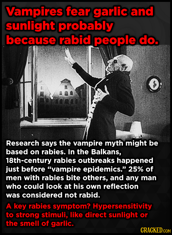 Vampires fear garlic and sunlight probably because rabid people do. Research says the vampire myth might be based on rabies. In the Balkans, 18th-cent