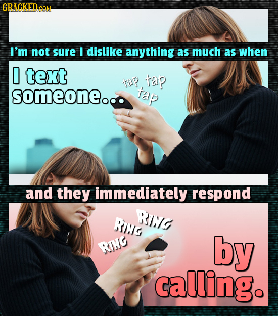 CRACKEDC GOM I'm not sure I dislike anything as much as when 0 text tap tap someone tap and they immediately respond RING RING RING by calling.