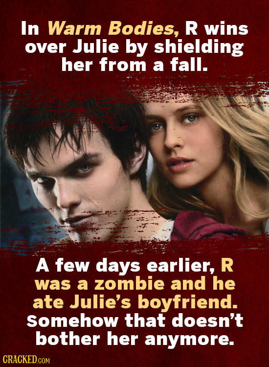 In Warm Bodies, R wins over Julie by shielding her from a fall. A few days earlier, R was a zombie and he ate Julie's boyfriend. Somehow that doesn't