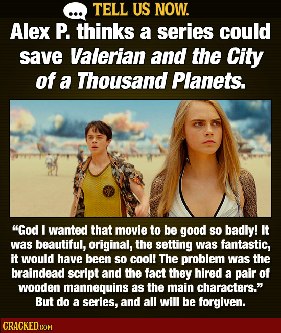 TELL US NOW. Alex P. thinks a series could save Valerian and the City of a Thousand Planets. God I wanted that movie to be good so badly! It was beau
