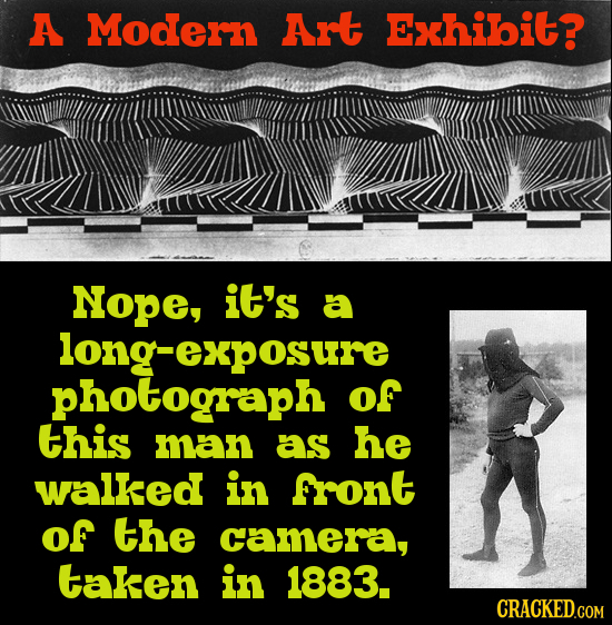 A Modern Art Exhibit? Nope, it's a long-exposure photograph of this man as he walked in front of the camera, taken in 1883. CRACKED.COM 