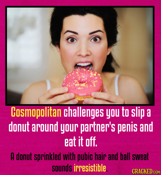 Cosmopolitan Challenges you to slip a donut around your partner's penis and eat it off. A donut sprinkled with pubic hair and ball sweat sounds irresi