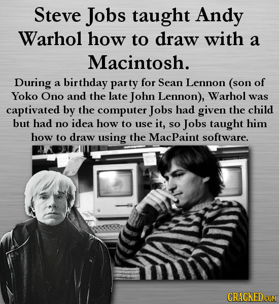 Steve Jobs taught Andy Warhol how to draw with a Macintosh. During of a birthday party for Sean Lennon (son Yoko Ono and the late John Lennon), Warhol