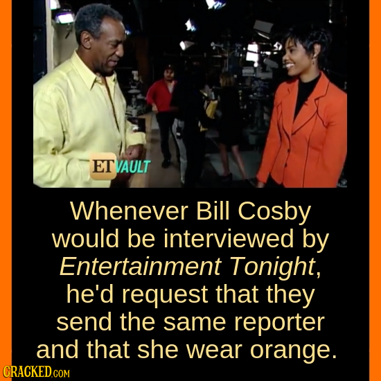 ET VAULT Whenever Bill Cosby would be interviewed by Entertainment Tonight, he'd request that they send the same reporter and that she wear orange.
