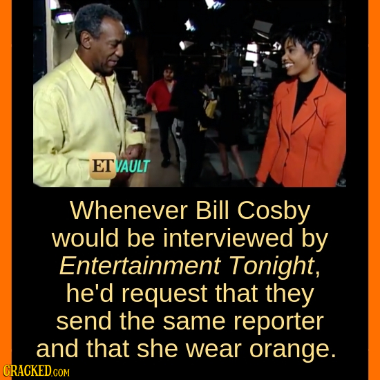 ET VAULT Whenever Bill Cosby would be interviewed by Entertainment Tonight, he'd request that they send the same reporter and that she wear orange. 