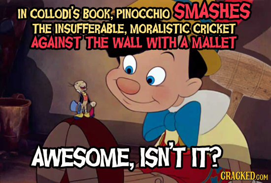 IN COLLODI'S BOOK, SMASHES PINOCCHIO THE INSUFFERABLE, MORALISTIC CRICKET AGAINST THE WALL WITH A MALLET AWESOME, ISN'T IT? CRACKEDGOM 