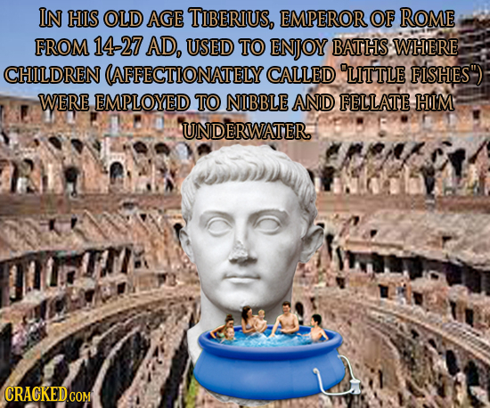 IN HIS OLD AGE TIBERIUS, EMPEROR OF ROME FROM 14-27 AD, USED TO ENJOY BATHS WHERE CHILDREN (AFFECTIONATELY CALLED LITTLE FISHES WERE EMPLOYED TO NIB