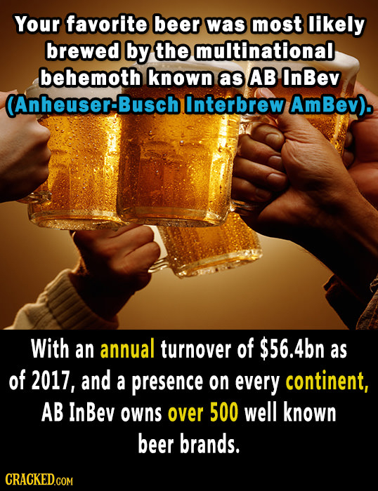 Your favorite beer was most likely brewed by the multinational behemoth known as AB InBev (Anheuser-Busch Interbrew AmBev). With an annual turnover of