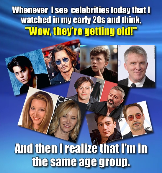 Whenever I see celebrities today that I watched in my early 20s and think, Wow, they're getting old! VAL LONS And then I realize that I'm in the sam