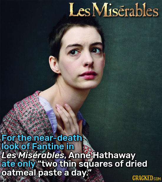 LesMiserables For the near-death look of Fantine in Les Miserables, Anne Hathaway ate only two thin squares of dried oatmeal paste a day. 
