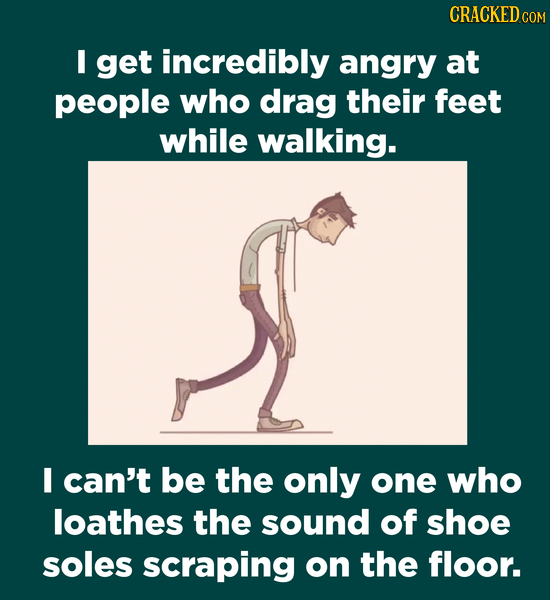 CRACKED c COM I get incredibly angry at people who drag their feet while walking. E can't be the only one who loathes the sound of shoe soles scraping