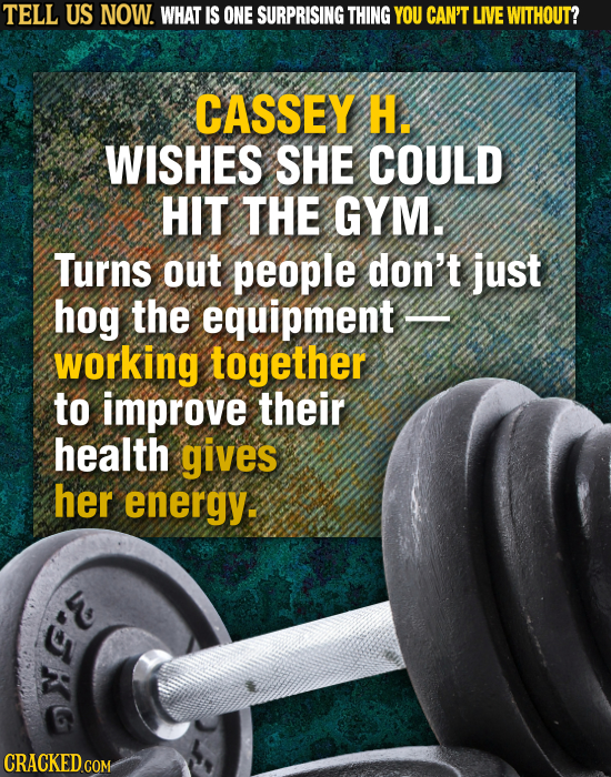 TELL US NOW. WHAT IS ONE SURPRISING THING YOU CAN'T LIVE WITHOUT? CASSEY H. WISHES SHE COULD HIT THE GYM. Turns out people don't just hog the equipmen