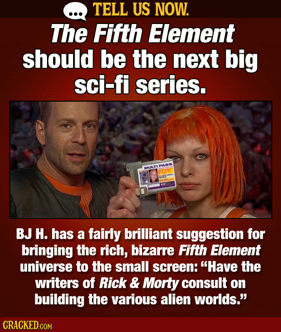 TELL US NOW. The Fifth Element should be the next big sci-fi series. EASS MULY BJ H. has a fairly brilliant suggestion for bringing the rich, bizarre