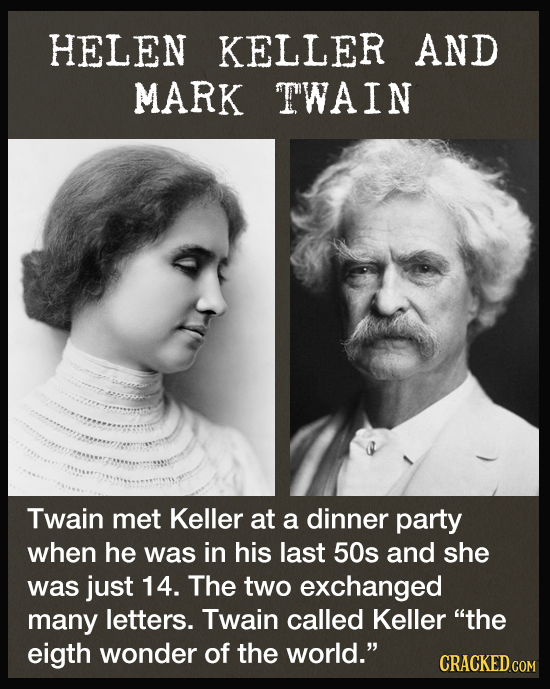 HELEN KELLER AND MARK TWAIN Twain met Keller at a dinner party when he was in his last 50s and she was just 14. The two exchanged many letters. Twain