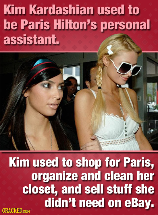 Kim Kardashian used to be Paris Hilton's personal assistant. Kim used to shop for Paris, organize and clean her closet, and sell stuff she didn't need